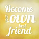 IT'S TIME TO SHOW UP FOR YOURSELF AND BECOME YOUR OWN BEST FRIEND